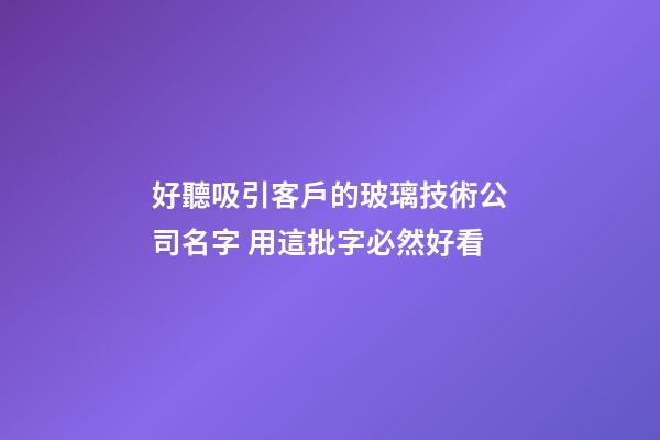 好聽吸引客戶的玻璃技術公司名字 用這批字必然好看-第1張-公司起名-玄機派